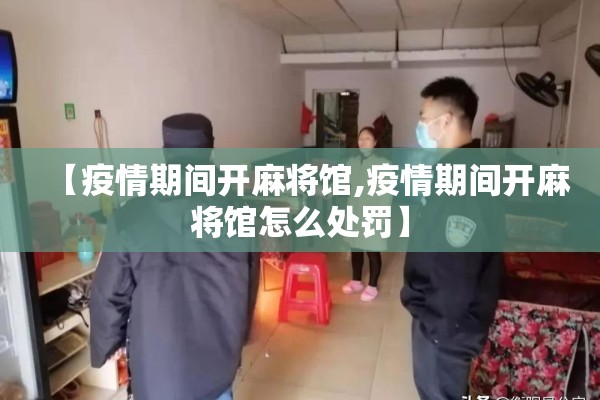 【疫情期间开麻将馆,疫情期间开麻将馆怎么处罚】 【疫情期间开麻将馆,疫情期间开麻将馆怎么处罚】