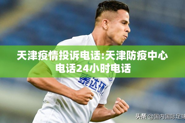 天津疫情投诉电话:天津防疫中心电话24小时电话 天津疫情投诉电话:天津防疫中心电话24小时电话