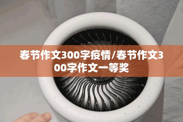 春节作文300字疫情/春节作文300字作文一等奖 春节作文300字疫情/春节作文300字作文一等奖
