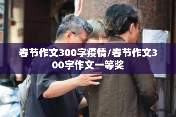 春节作文300字疫情/春节作文300字作文一等奖 春节作文300字疫情/春节作文300字作文一等奖