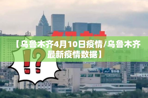 【乌鲁木齐4月10日疫情/乌鲁木齐最新疫情数据】 【乌鲁木齐4月10日疫情/乌鲁木齐最新疫情数据】
