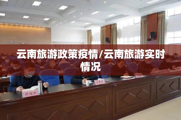 云南旅游政策疫情/云南旅游实时情况 云南旅游政策疫情/云南旅游实时情况