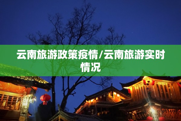 云南旅游政策疫情/云南旅游实时情况 云南旅游政策疫情/云南旅游实时情况