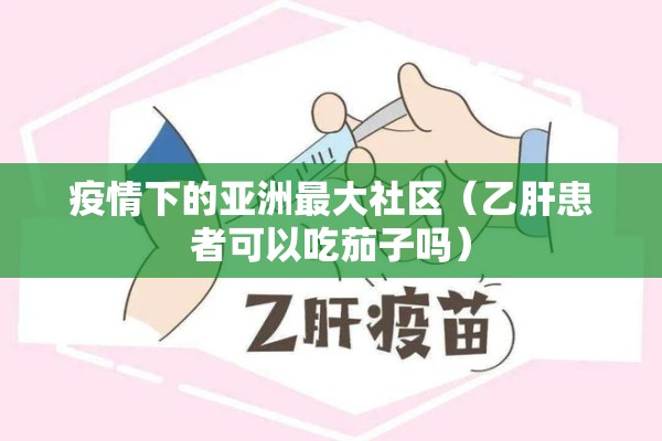 疫情下的亚洲最大社区(乙肝患者可以吃茄子吗) 疫情下的亚洲最大社区(乙肝患者可以吃茄子吗)