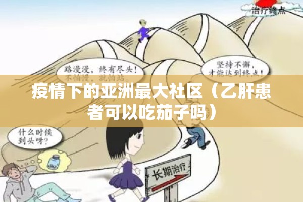 疫情下的亚洲最大社区(乙肝患者可以吃茄子吗) 疫情下的亚洲最大社区(乙肝患者可以吃茄子吗)