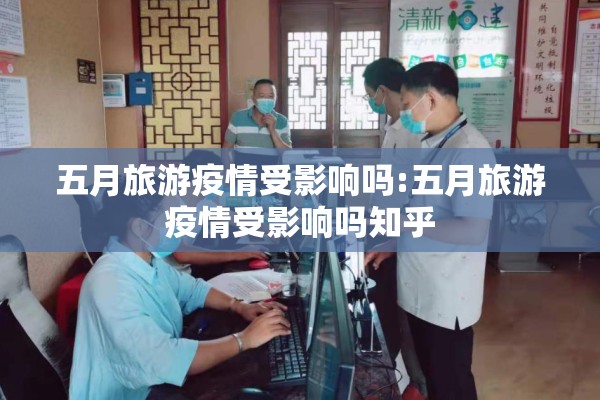 五月旅游疫情受影响吗:五月旅游疫情受影响吗知乎 五月旅游疫情受影响吗:五月旅游疫情受影响吗知乎