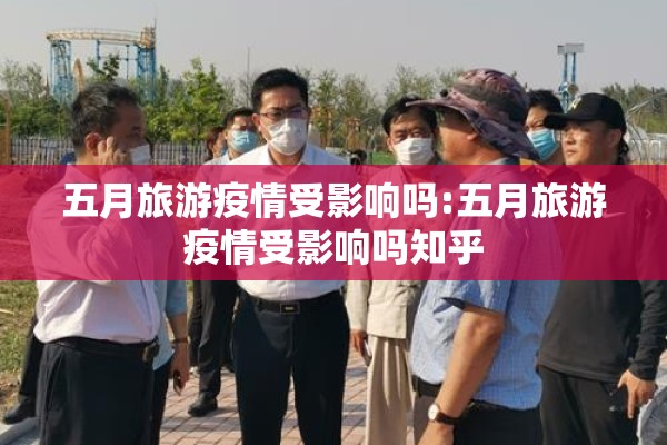 五月旅游疫情受影响吗:五月旅游疫情受影响吗知乎 五月旅游疫情受影响吗:五月旅游疫情受影响吗知乎