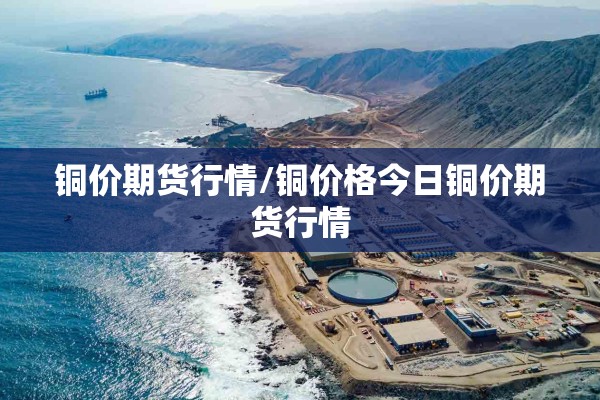 铜价期货行情/铜价格今日铜价期货行情 铜价期货行情/铜价格今日铜价期货行情