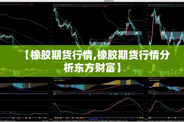 【橡胶期货行情,橡胶期货行情分析东方财富】 【橡胶期货行情,橡胶期货行情分析东方财富】