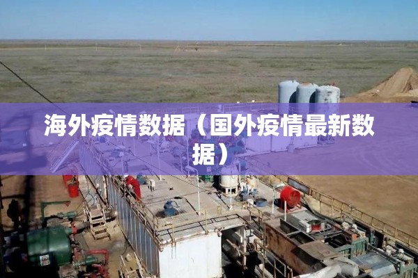 海外疫情数据(国外疫情最新数据) 海外疫情数据(国外疫情最新数据)