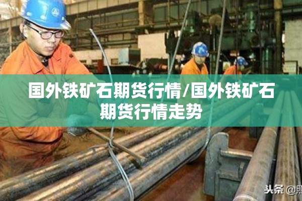 国外铁矿石期货行情/国外铁矿石期货行情走势 国外铁矿石期货行情/国外铁矿石期货行情走势