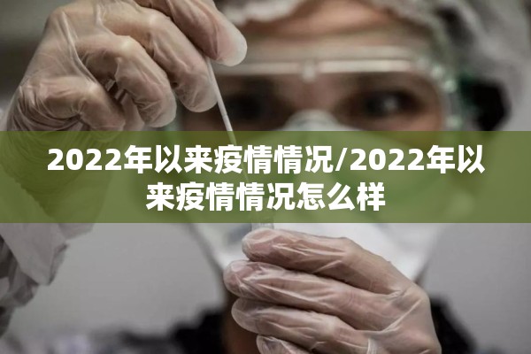 2022年以来疫情情况/2022年以来疫情情况怎么样 2022年以来疫情情况/2022年以来疫情情况怎么样