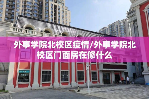 外事学院北校区疫情/外事学院北校区门面房在修什么
