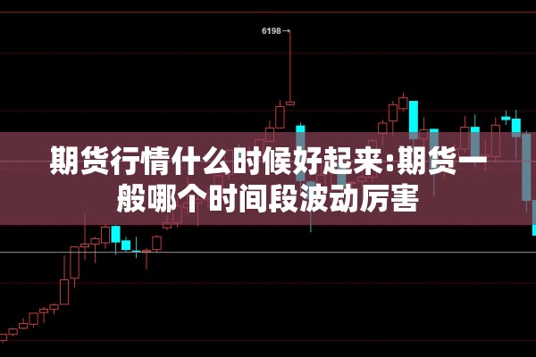 期货行情什么时候好起来:期货一般哪个时间段波动厉害 期货行情什么时候好起来:期货一般哪个时间段波动厉害