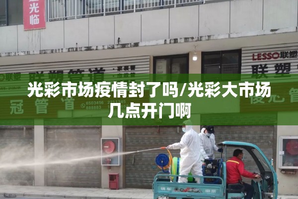 光彩市场疫情封了吗/光彩大市场几点开门啊 光彩市场疫情封了吗/光彩大市场几点开门啊