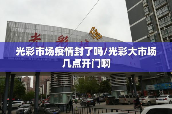 光彩市场疫情封了吗/光彩大市场几点开门啊 光彩市场疫情封了吗/光彩大市场几点开门啊