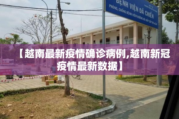 【越南最新疫情确诊病例,越南新冠疫情最新数据】 【越南最新疫情确诊病例,越南新冠疫情最新数据】