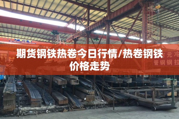 期货钢铁热卷今日行情/热卷钢铁价格走势 期货钢铁热卷今日行情/热卷钢铁价格走势