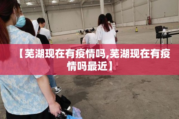 【芜湖现在有疫情吗,芜湖现在有疫情吗最近】 【芜湖现在有疫情吗,芜湖现在有疫情吗最近】