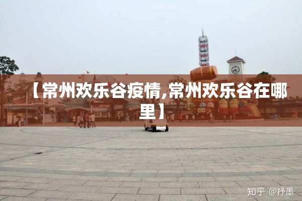 【常州欢乐谷疫情,常州欢乐谷在哪里】 【常州欢乐谷疫情,常州欢乐谷在哪里】