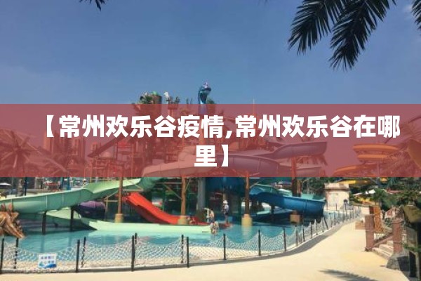【常州欢乐谷疫情,常州欢乐谷在哪里】 【常州欢乐谷疫情,常州欢乐谷在哪里】