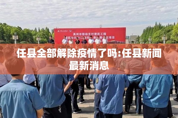 任县全部解除疫情了吗:任县新闻最新消息 任县全部解除疫情了吗:任县新闻最新消息