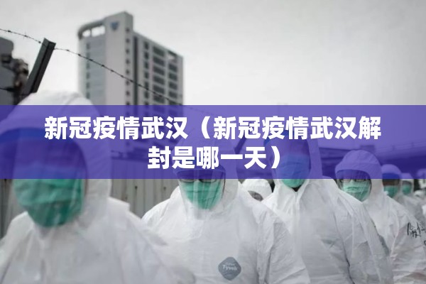 新冠疫情武汉(新冠疫情武汉解封是哪一天) 新冠疫情武汉(新冠疫情武汉解封是哪一天)