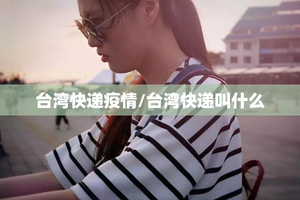 台湾快递疫情/台湾快递叫什么 台湾快递疫情/台湾快递叫什么