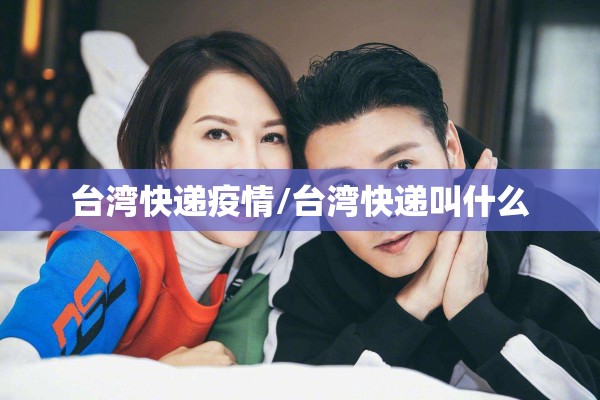 台湾快递疫情/台湾快递叫什么 台湾快递疫情/台湾快递叫什么