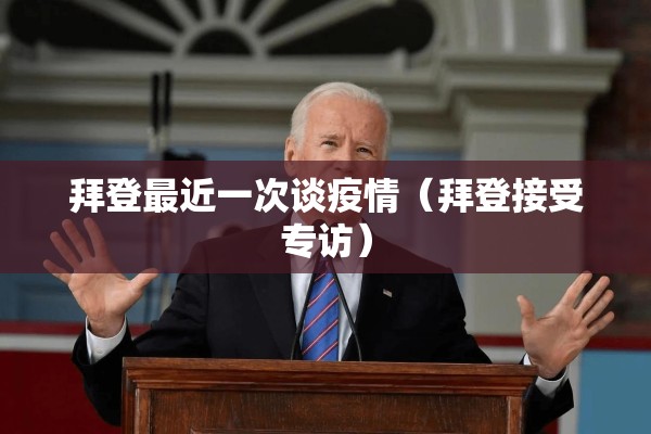 拜登最近一次谈疫情(拜登接受专访) 拜登最近一次谈疫情(拜登接受专访)