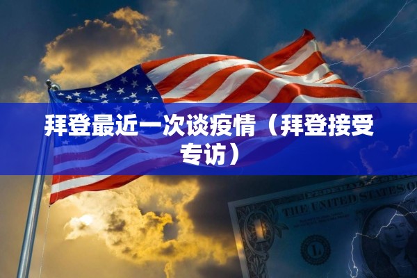 拜登最近一次谈疫情(拜登接受专访) 拜登最近一次谈疫情(拜登接受专访)