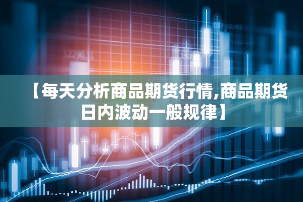 【每天分析商品期货行情,商品期货日内波动一般规律】