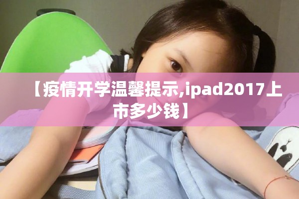 【疫情开学温馨提示,ipad2017上市多少钱】