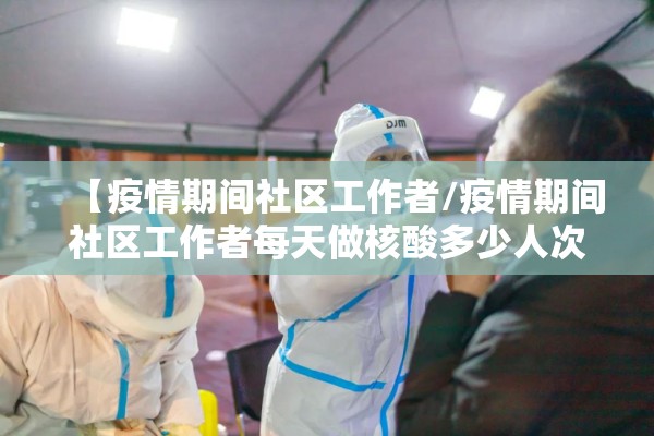 【疫情期间社区工作者/疫情期间社区工作者每天做核酸多少人次】 【疫情期间社区工作者/疫情期间社区工作者每天做核酸多少人次】