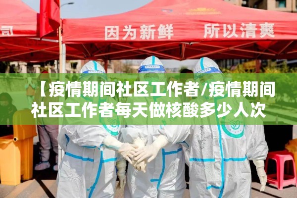 【疫情期间社区工作者/疫情期间社区工作者每天做核酸多少人次】 【疫情期间社区工作者/疫情期间社区工作者每天做核酸多少人次】
