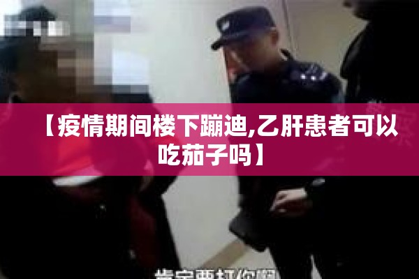 【疫情期间楼下蹦迪,乙肝患者可以吃茄子吗】