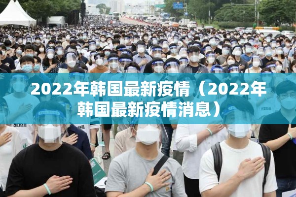 2022年韩国最新疫情(2022年韩国最新疫情消息) 2022年韩国最新疫情(2022年韩国最新疫情消息)