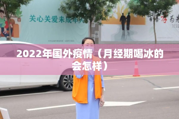 2022年国外疫情(月经期喝冰的会怎样) 2022年国外疫情(月经期喝冰的会怎样)
