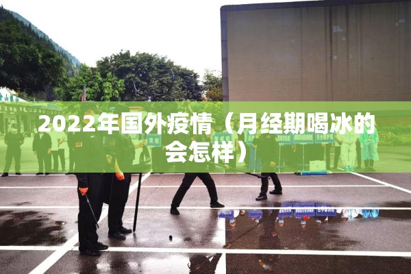 2022年国外疫情(月经期喝冰的会怎样) 2022年国外疫情(月经期喝冰的会怎样)