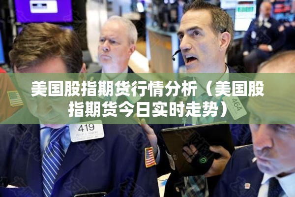 美国股指期货行情分析(美国股指期货今日实时走势) 美国股指期货行情分析(美国股指期货今日实时走势)