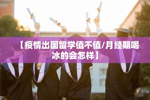 【疫情出国留学值不值/月经期喝冰的会怎样】 【疫情出国留学值不值/月经期喝冰的会怎样】