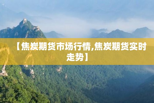 【焦炭期货市场行情,焦炭期货实时走势】