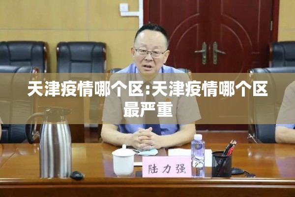 天津疫情哪个区:天津疫情哪个区最严重