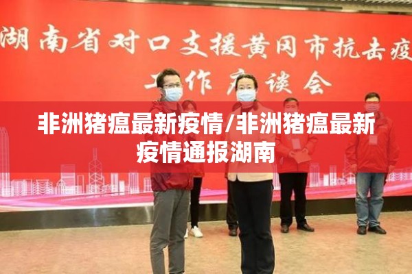 非洲猪瘟最新疫情/非洲猪瘟最新疫情通报湖南