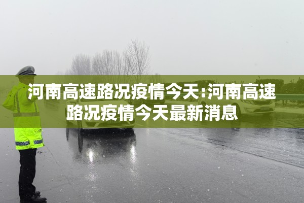 河南高速路况疫情今天:河南高速路况疫情今天最新消息